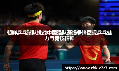 朝鲜乒乓球队挑战中国强队赛场争锋展现乒乓魅力与竞技精神